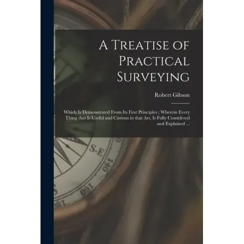 A Treatise of Practical Surveying: Which is Demonstrated From Its First Principles; Wherein Every Thing That is Useful and Curious in That Art, is Ful
