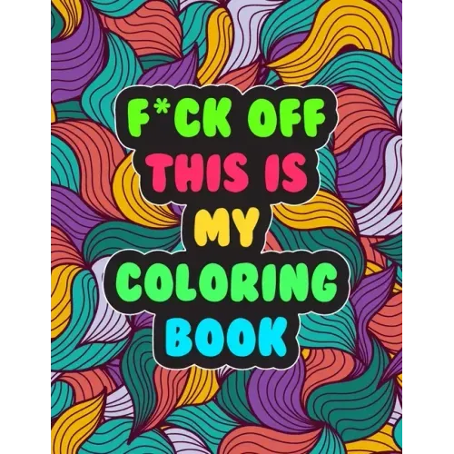 F*ck Off! This is MY Coloring Book: A Snarky Adult Coloring Book Stress Relieving and Relaxing Designs