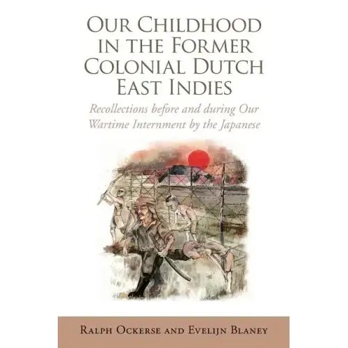 Our Childhood in the Former Colonial Dutch East Indies: Recollections Before and During Our Wartime Internment by the Japanese