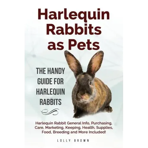Harlequin Rabbits as Pets: Harlequin Rabbit General Info, Purchasing, Care, Marketing, Keeping, Health, Supplies, Food, Breeding and More Include