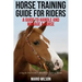 Horse Training Guide for Riders: A Guide To Handle and Manage a Horse: A Step By Step Guide from a Horse Training Master