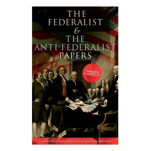 The Federalist & The Anti-Federalist Papers: Complete Collection: Including the U.S. Constitution, Declaration of Independence, Bill of Rights, Import