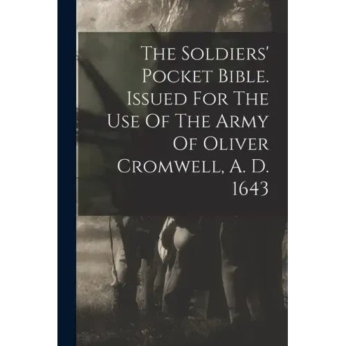 The Soldiers' Pocket Bible. Issued For The Use Of The Army Of Oliver Cromwell, A. D. 1643