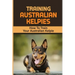 Training Australian Kelpies: How To Train Your Australian Kelpie: Kelpie Training Book
