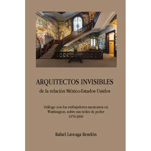 ARQUITECTOS INVISIBLES de la relación México-Estados Unidos. Diálogo con los embajadores mexicanos en Washington, sobre sus redes de poder (1970-2000)