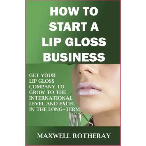 How to Start a Lip Gloss Business: Get Your Lip Gloss Company to Grow to The International Level and Excel in The Long-Term