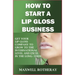 How to Start a Lip Gloss Business: Get Your Lip Gloss Company to Grow to The International Level and Excel in The Long-Term