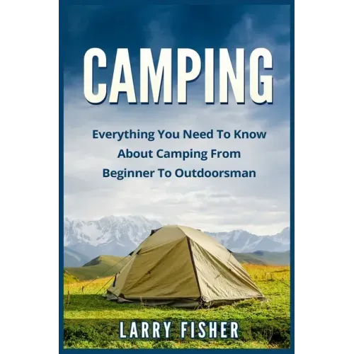 Camping: Everything You Need to Know About Camping from Beginner to Outdoorsman