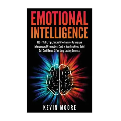 Emotional Intelligence: 100+ Skills, Tips, Tricks & Techniques to Improve Interpersonal Connection, Control Your Emotions, Build Self Confiden