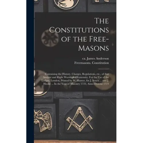The Constitutions of the Free-Masons: Containing the History, Charges, Regulations, Etc., of That Ancient and Right Worshipful Fraternity. For the Use