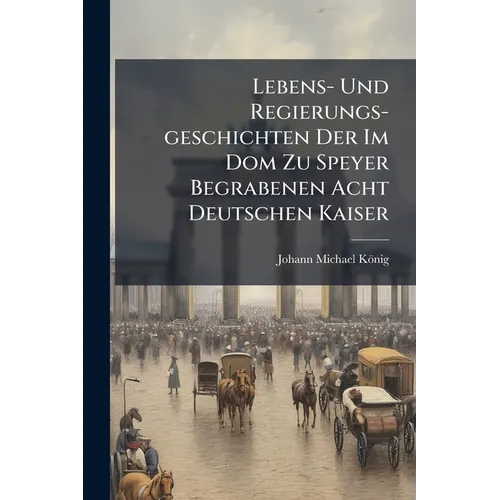 Lebens- Und Regierungs-geschichten Der Im Dom Zu Speyer Begrabenen Acht Deutschen Kaiser: Nebst Der Geschichte Des Doms ... Und Der Beschreibung Der K