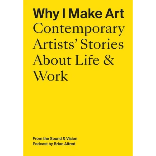 Why I Make Art: Contemporary Artists' Stories about Life & Work: From the Sound & Vision Podcast by Brian Alfred