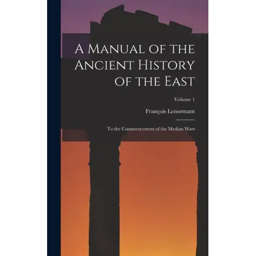 A Manual of the Ancient History of the East: To the Commencement of the Median Wars; Volume 1