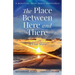 The Place Between Here and There: A True and Beautiful Near Death Experience
