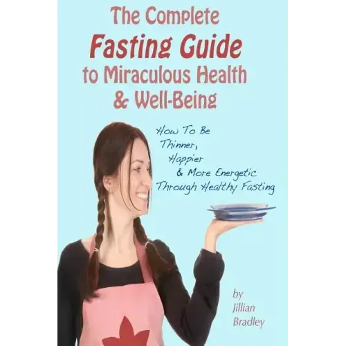 The Complete Fasting Guide To Miraculous Health And Well-Being: How to Be Thinner, Happier And More Energetic Through Healthy Fasting