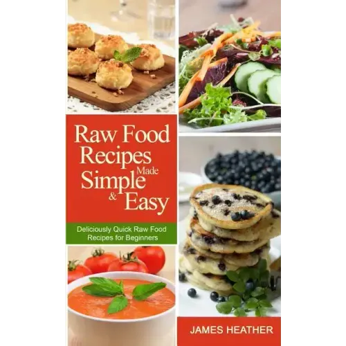 Raw Food Recipes Made Simple and Easy: Deliciously Quick Raw Food Recipes for Beginners