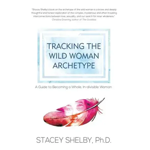 Tracking the Wild Woman Archetype: A Guide to Becoming a Whole, In-divisible Woman