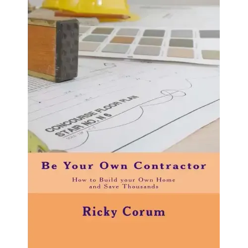 Be Your Own Contractor: How to Build your Own Home and Save Thousands