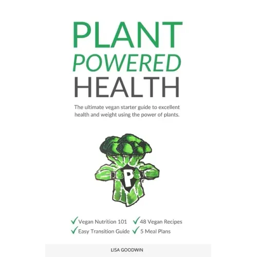 Plant Powered Health: The Ultimate Vegan Starter Guide To Excellent Health And Weight Using The Power Of Plants
