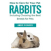 How to Care for Your Pet Rabbits: Including Choosing the Best Breeds for Pets