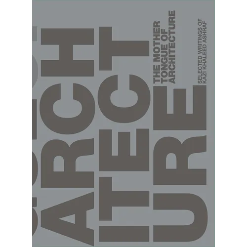 The Mother Tongue of Architecture: Selected Writing from Kazi Khaleed Ashraf