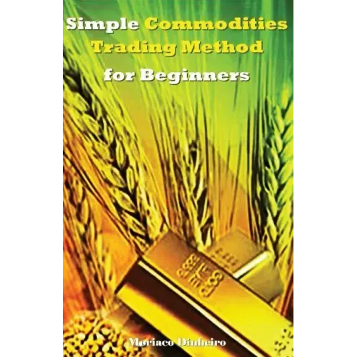 Simple Commodities Trading Method for Beginners: Learn the Easiest & Fastest Method for Consistent High Profits Trading Commodities