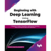 Beginning with Deep Learning Using TensorFlow: A Beginners Guide to TensorFlow and Keras for Practicing Deep Learning Principles and Applications