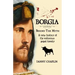 BORGIA, Behind The Myth: A New History of the Notorious Papal Family