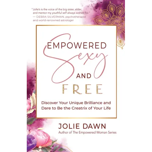 Empowered, Sexy, and Free: Discover Your Unique Brilliance and Dare to Be the Creatrix of Your Life