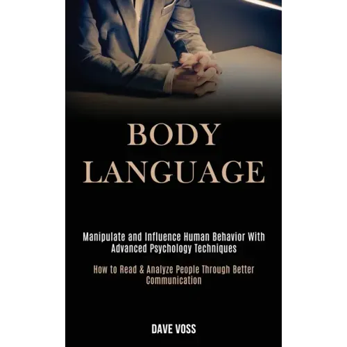 Body Language: Manipulate and Influence Human Behavior With Advanced Psychology Techniques (How to Read & Analyze People Through Better Communication)