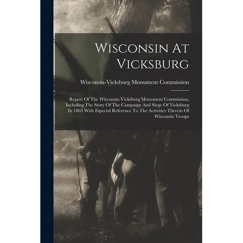 Wisconsin At Vicksburg: Report Of The Wisconsin-vicksburg Monument Commission, Including The Story Of The Campaign And Siege Of Vicksburg In 1