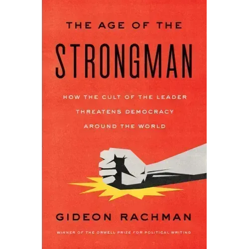 The Age of the Strongman: How the Cult of the Leader Threatens Democracy Around the World