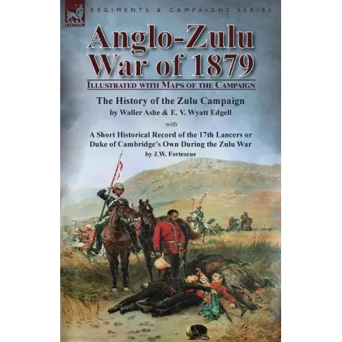 Anglo-Zulu War of 1879: Illustrated with Maps of the Campaign-The History of the Zulu Campaign by Waller Ashe and E. V. Wyatt Edgell with a Short Hist