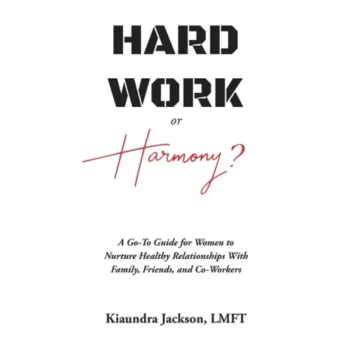 Hard Work or Harmony?: A Go-To Guide for Women to Nurture Healthy Relationships with Family, Friends and Co-Workers