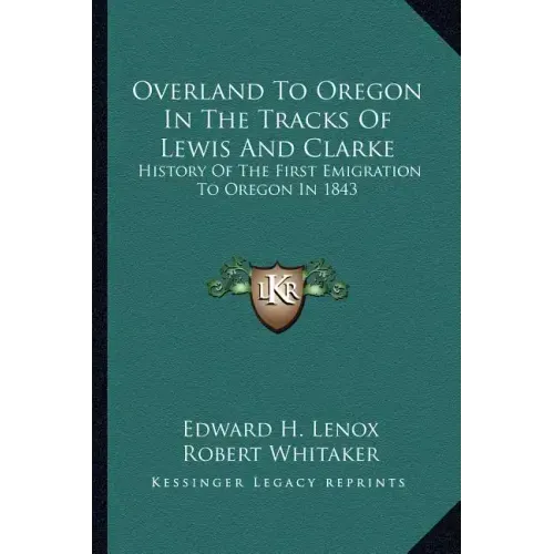 Overland To Oregon In The Tracks Of Lewis And Clarke: History Of The First Emigration To Oregon In 1843