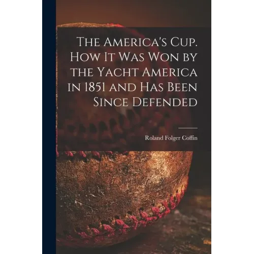 The America's Cup. How It Was Won by the Yacht America in 1851 and Has Been Since Defended