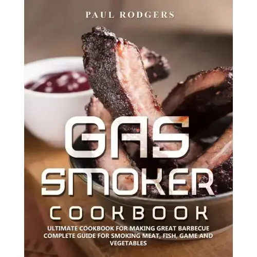 Gas Smoker Cookbook: Ultimate Cookbook for Making Great Barbecue, Complete Guide for Smoking Meat, Fish, Game and Vegetables