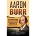 Aaron Burr: A Captivating Guide to the Life of Aaron Burr and the Most Famous Duel in American History