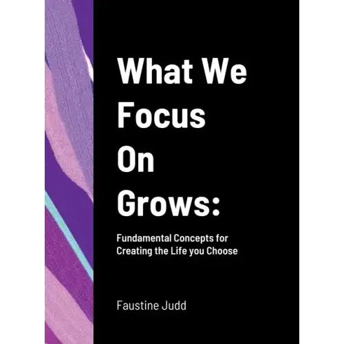 What We Focus On Grows: Fundamental Concepts for Creating the Life you Choose