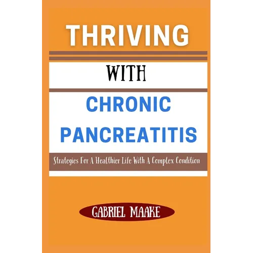 Thriving With Chronic Pancreatitis: Strategies For A Healthier Life With A Complex Condition