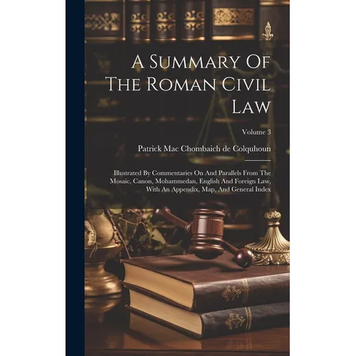 A Summary Of The Roman Civil Law: Illustrated By Commentaries On And Parallels From The Mosaic, Canon, Mohammedan, English And Foreign Law, With An Ap