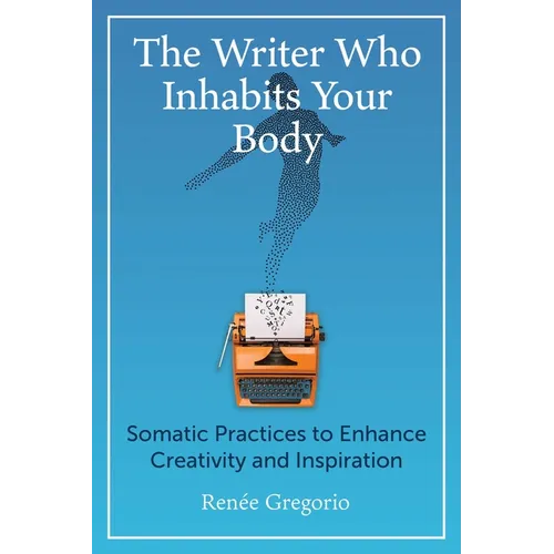The Writer Who Inhabits Your Body: Somatic Practices to Enhance Creativity and Inspiration