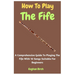 How To Play The Fife: A Comprehensive Guide To Playing The Fife With 10 Songs Suitable For Beginners