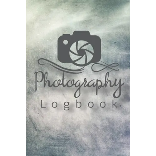 Photography Logbook: Photographer Field Notes, Notebook For Tracking Photo Shoots, Camera Settings, Lighting, Location, Photo Techniques