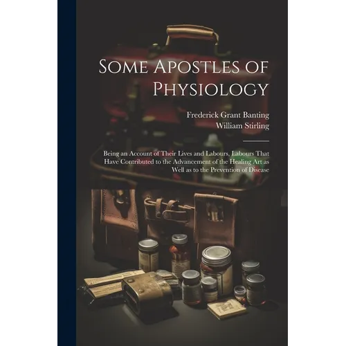 Some Apostles of Physiology: Being an Account of Their Lives and Labours, Labours That Have Contributed to the Advancement of the Healing art as We