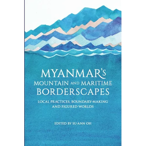Myanmar's Mountain and Maritime Borderscapes: Local Practices, Boundary-Making and Figured Worlds