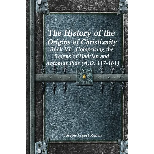 The History of the Origins of Christianity Book VI - Comprising the Reigns of Hadrian and Antonius Pius (A.D. 117-161)