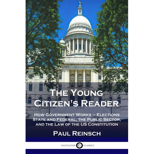 The Young Citizen's Reader: How Government Works - Elections State and Federal, the Public Sector, and the Law of the US Constitution