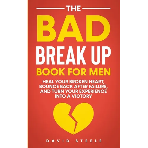 The Bad Break Up Book For Men: Heal Your Broken Heart, Bounce Back After Failure, and Turn Your Experience Into a Victory