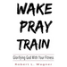 Wake Pray Train: Glorifying God With Your Fitness